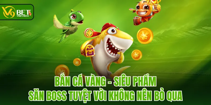 Bắn Cá Vàng - Siêu Phẩm Săn Boss Tuyệt Vời Không Nên Bỏ Qua