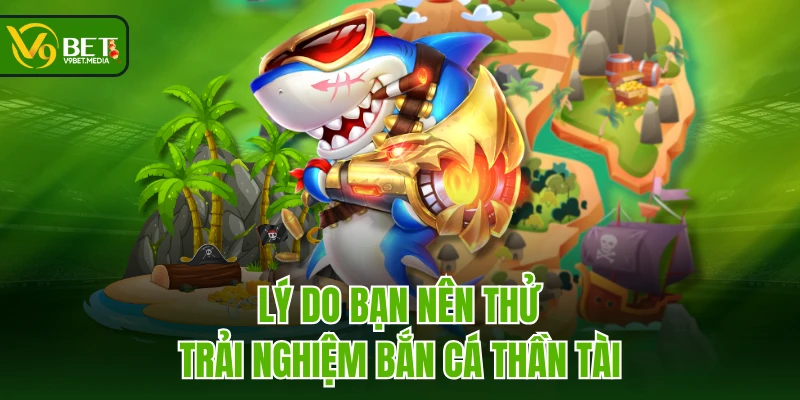 Lý do bạn nên thử trải nghiệm Bắn Cá Thần Tài