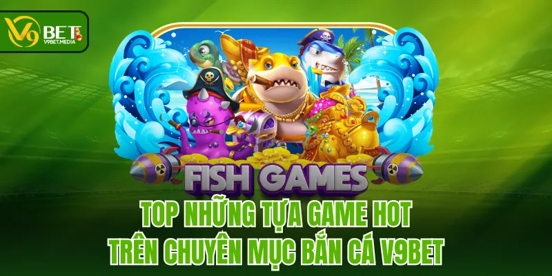 Top những tựa game hot trên chuyên mục Bắn Cá V9BET